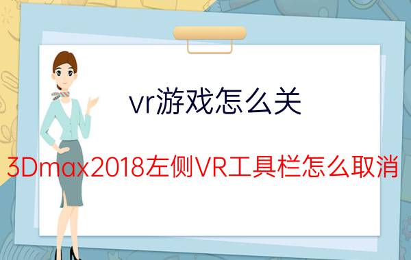 vr游戏怎么关 3Dmax2018左侧VR工具栏怎么取消？